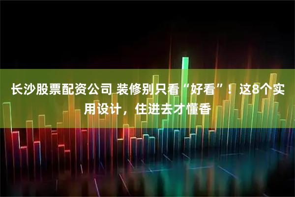 长沙股票配资公司 装修别只看“好看”！这8个实用设计，住进去才懂香