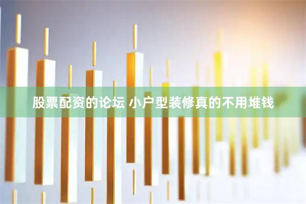 股票配资的论坛 小户型装修真的不用堆钱