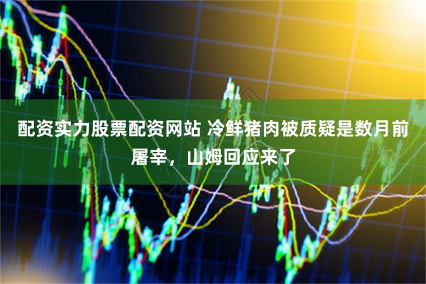 配资实力股票配资网站 冷鲜猪肉被质疑是数月前屠宰，山姆回应来了