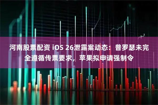 河南股票配资 iOS 26泄露案动态：普罗瑟未完全遵循传票要求，苹果拟申请强制令