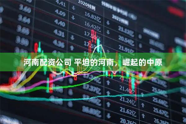 河南配资公司 平坦的河南，崛起的中原