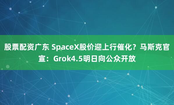 股票配资广东 SpaceX股价迎上行催化？马斯克官宣：Grok4.5明日向公众开放