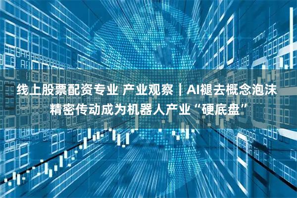 线上股票配资专业 产业观察｜AI褪去概念泡沫 精密传动成为机器人产业“硬底盘”
