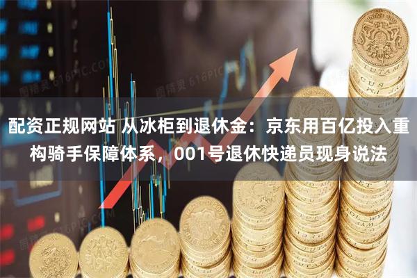 配资正规网站 从冰柜到退休金：京东用百亿投入重构骑手保障体系，001号退休快递员现身说法